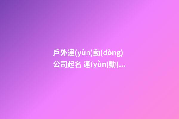 戶外運(yùn)動(dòng)公司起名 運(yùn)動(dòng)公司起名大全集-第1張-公司起名-玄機(jī)派